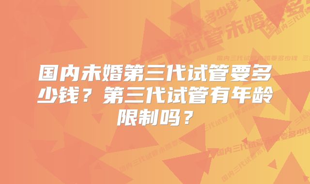 国内未婚第三代试管要多少钱？第三代试管有年龄限制吗？