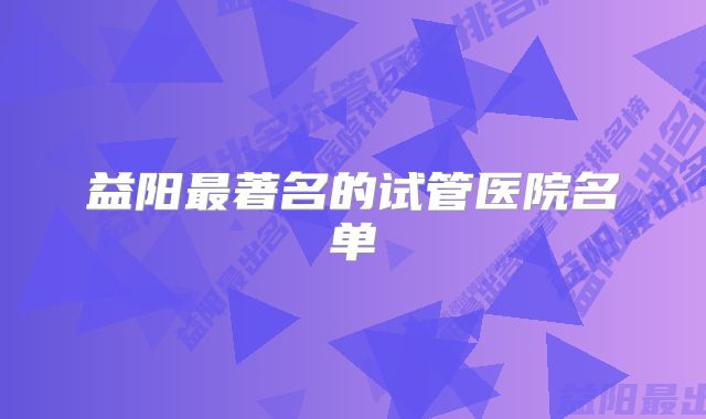 益阳最著名的试管医院名单