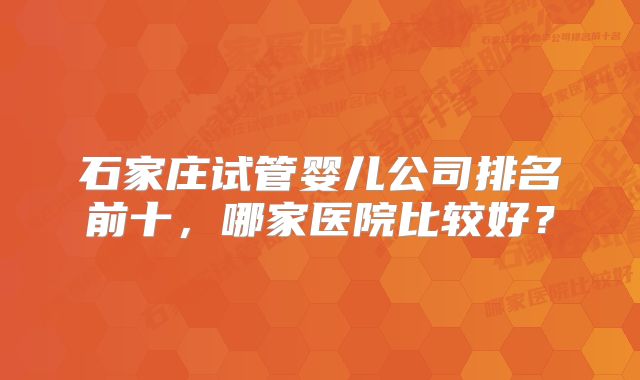 石家庄试管婴儿公司排名前十，哪家医院比较好？