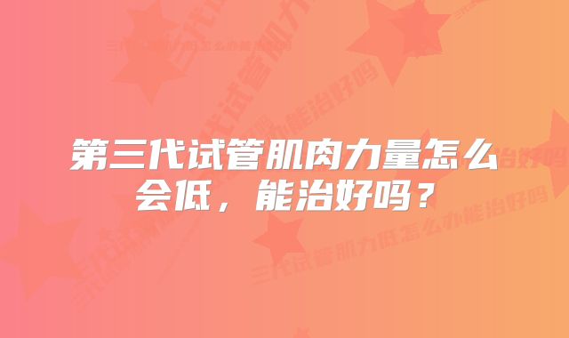 第三代试管肌肉力量怎么会低，能治好吗？