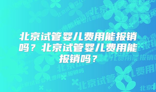 北京试管婴儿费用能报销吗？北京试管婴儿费用能报销吗？