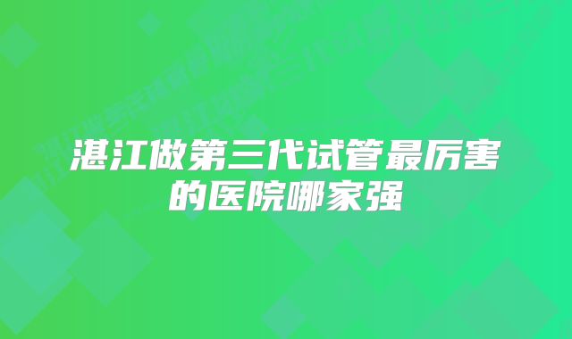 湛江做第三代试管最厉害的医院哪家强