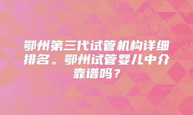 鄂州第三代试管机构详细排名。鄂州试管婴儿中介靠谱吗？