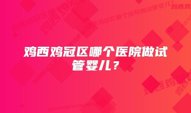 鸡西鸡冠区哪个医院做试管婴儿？