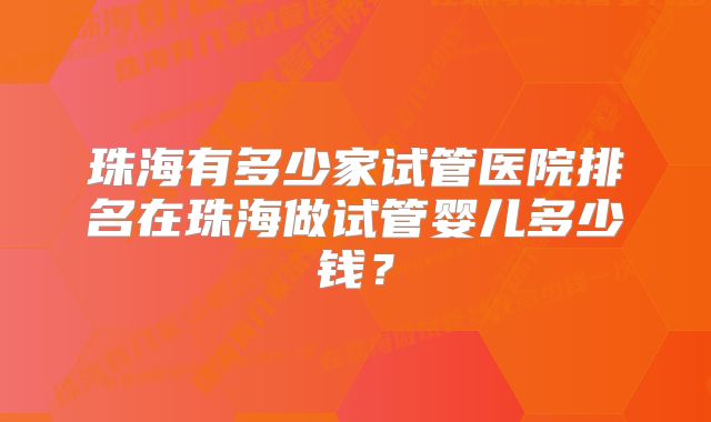 珠海有多少家试管医院排名在珠海做试管婴儿多少钱？