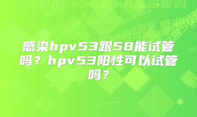 感染hpv53跟58能试管吗？hpv53阳性可以试管吗？