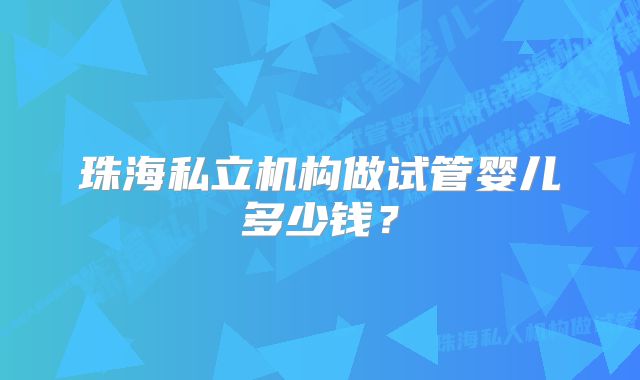 珠海私立机构做试管婴儿多少钱？