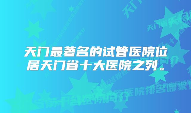 天门最著名的试管医院位居天门省十大医院之列。