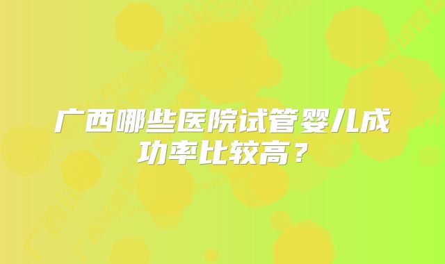 广西哪些医院试管婴儿成功率比较高？