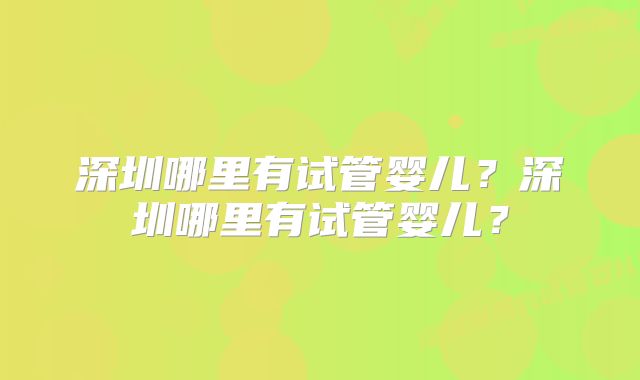 深圳哪里有试管婴儿？深圳哪里有试管婴儿？