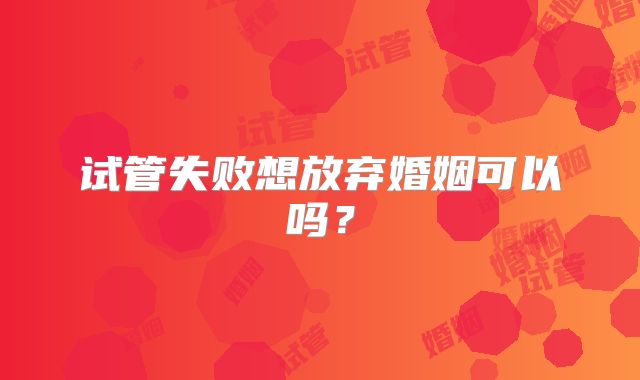 试管失败想放弃婚姻可以吗？