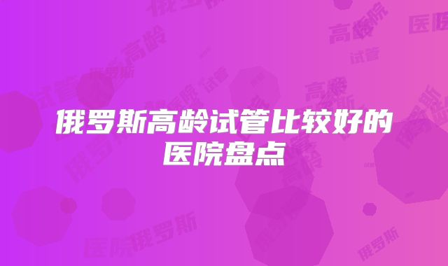 俄罗斯高龄试管比较好的医院盘点