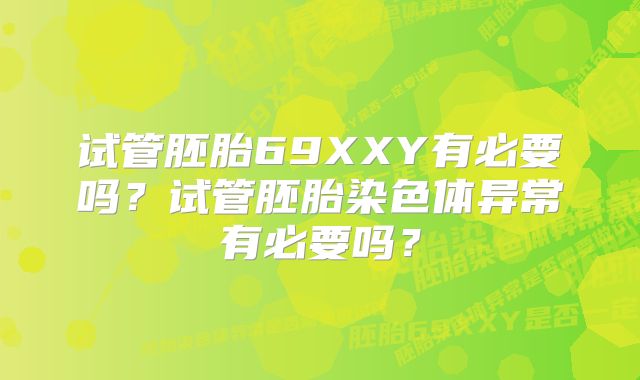 试管胚胎69XXY有必要吗？试管胚胎染色体异常有必要吗？