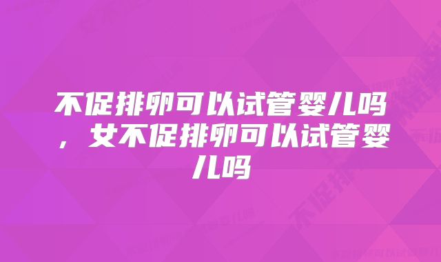 不促排卵可以试管婴儿吗，女不促排卵可以试管婴儿吗