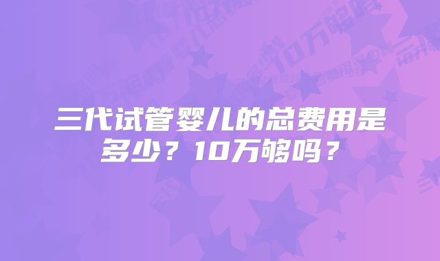 三代试管婴儿的总费用是多少？10万够吗？