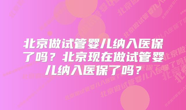 北京做试管婴儿纳入医保了吗？北京现在做试管婴儿纳入医保了吗？