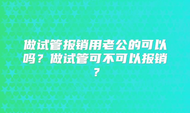 做试管报销用老公的可以吗？做试管可不可以报销？