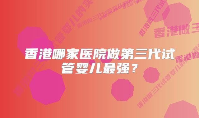 香港哪家医院做第三代试管婴儿最强？