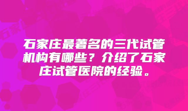 石家庄最著名的三代试管机构有哪些？介绍了石家庄试管医院的经验。