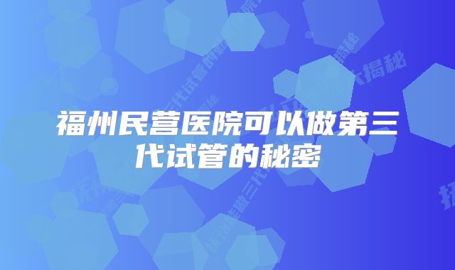 福州民营医院可以做第三代试管的秘密