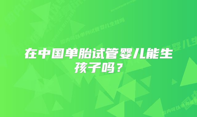 在中国单胎试管婴儿能生孩子吗？