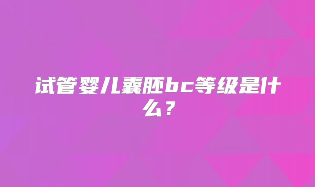 试管婴儿囊胚bc等级是什么？