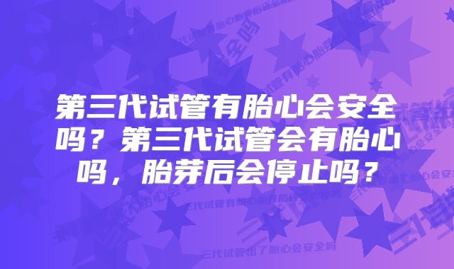 第三代试管有胎心会安全吗？第三代试管会有胎心吗，胎芽后会停止吗？