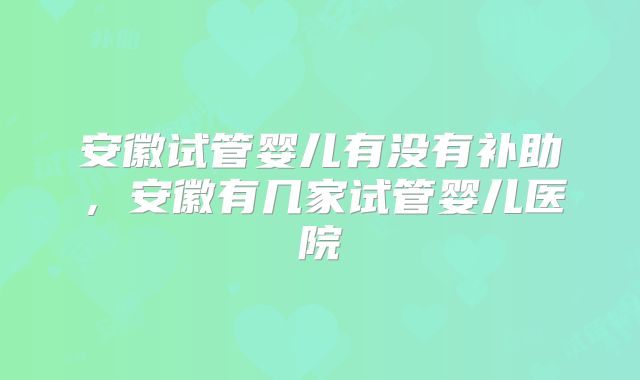 安徽试管婴儿有没有补助，安徽有几家试管婴儿医院