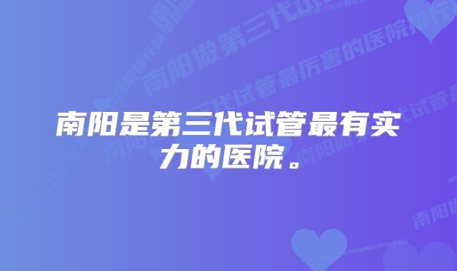 南阳是第三代试管最有实力的医院。