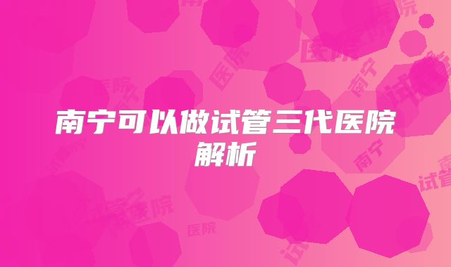 南宁可以做试管三代医院解析