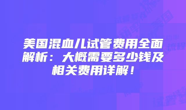 美国混血儿试管费用全面解析：大概需要多少钱及相关费用详解！