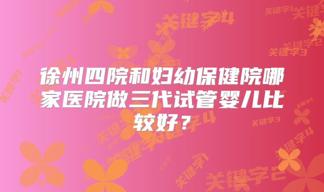 徐州四院和妇幼保健院哪家医院做三代试管婴儿比较好？