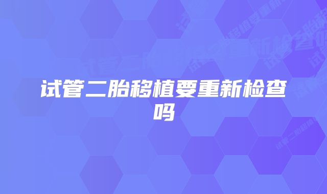 试管二胎移植要重新检查吗