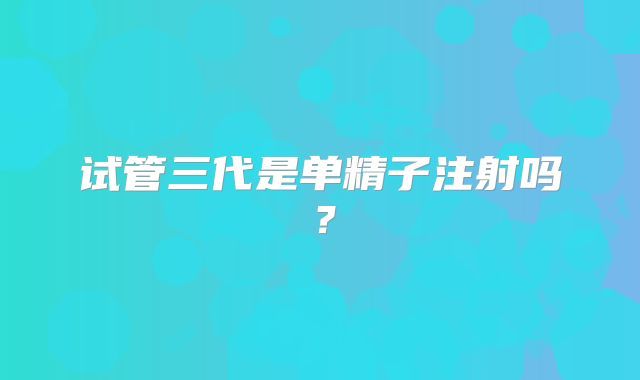 试管三代是单精子注射吗？