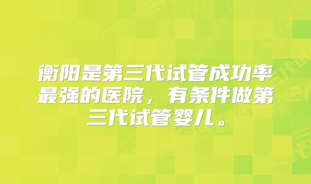 衡阳是第三代试管成功率最强的医院，有条件做第三代试管婴儿。