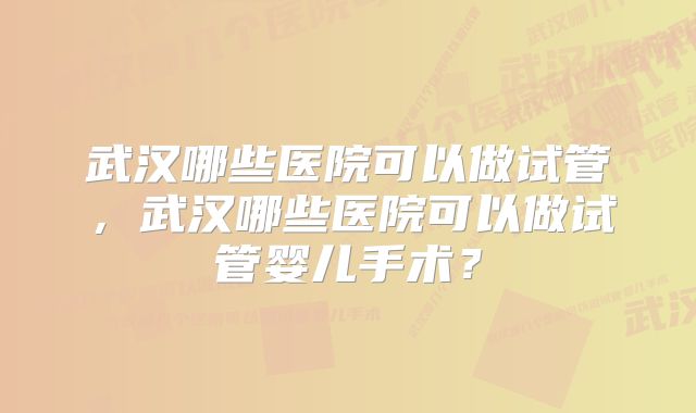 武汉哪些医院可以做试管，武汉哪些医院可以做试管婴儿手术？