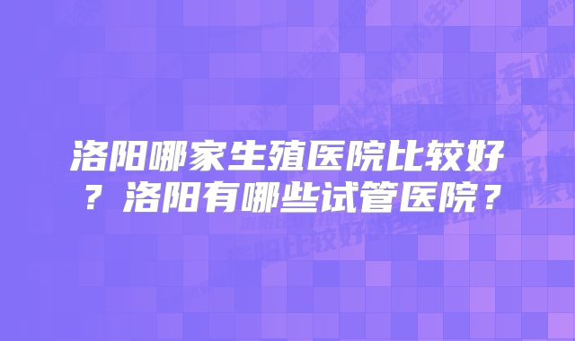 洛阳哪家生殖医院比较好？洛阳有哪些试管医院？