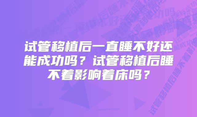 试管移植后一直睡不好还能成功吗？试管移植后睡不着影响着床吗？