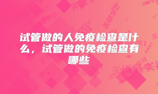 试管做的人免疫检查是什么，试管做的免疫检查有哪些