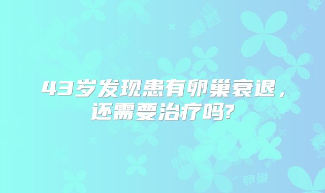 43岁发现患有卵巢衰退，还需要治疗吗?