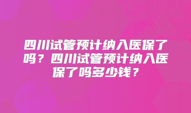 四川试管预计纳入医保了吗？四川试管预计纳入医保了吗多少钱？