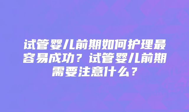 试管婴儿前期如何护理最容易成功？试管婴儿前期需要注意什么？