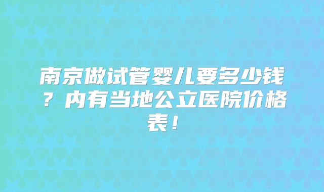 南京做试管婴儿要多少钱？内有当地公立医院价格表！