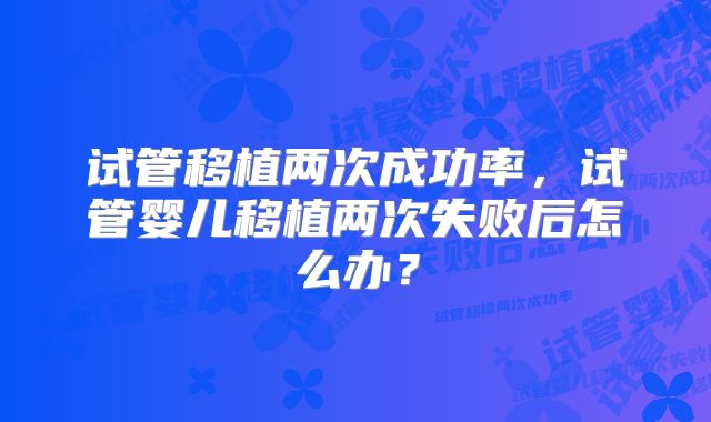 试管移植两次成功率，试管婴儿移植两次失败后怎么办？