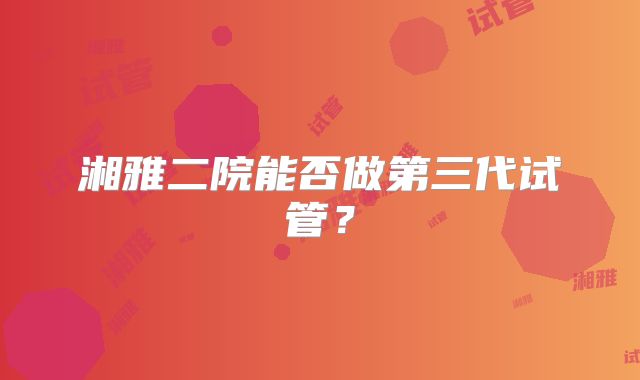 湘雅二院能否做第三代试管？