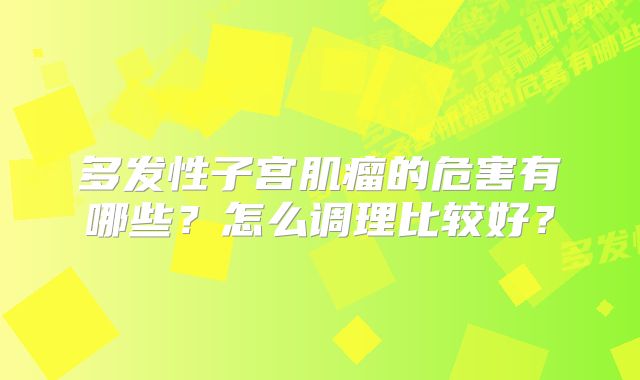 多发性子宫肌瘤的危害有哪些？怎么调理比较好？