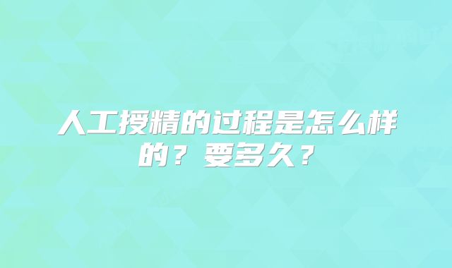 人工授精的过程是怎么样的？要多久？