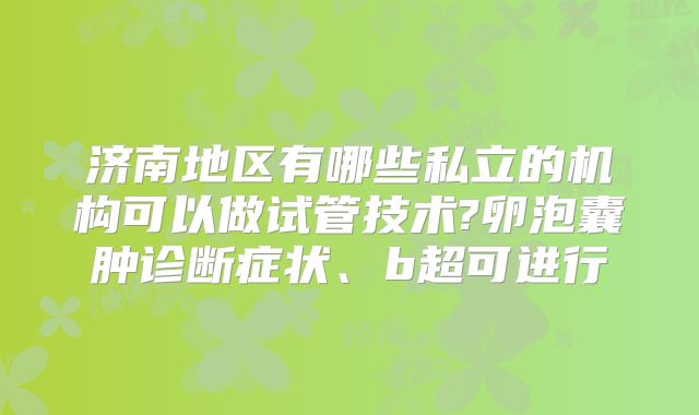 济南地区有哪些私立的机构可以做试管技术?卵泡囊肿诊断症状、b超可进行