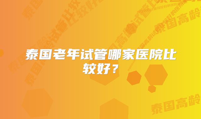 泰国老年试管哪家医院比较好？