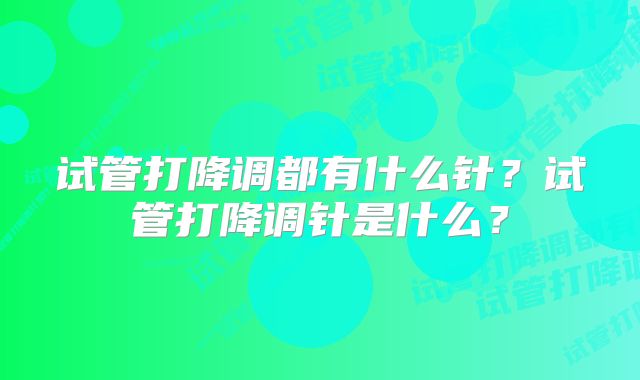 试管打降调都有什么针？试管打降调针是什么？